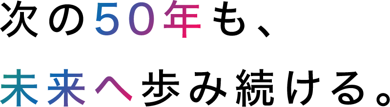 次の50年も、未来へ歩み続ける。